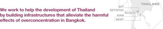 We work to help the development of Thailand by building infrastructures that alleviate the harmful effects of overconcentration in Bangkok.