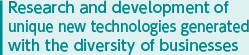 Research and development of unique  new technologies generated with  the diversity of businesses 