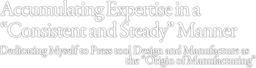 Accumulating Expertise in a “Consistent and Steady” Manner Dedicating Myself to Press tool Design and Manufacture as the “Origin of Manufacturing”