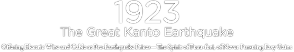 The Great Kanto Earthquake Offering Electric Wire and Cable at Pre-Earthquake Prices
—The Spirit of Fusu-furi, of Never Pursuing Easy Gains